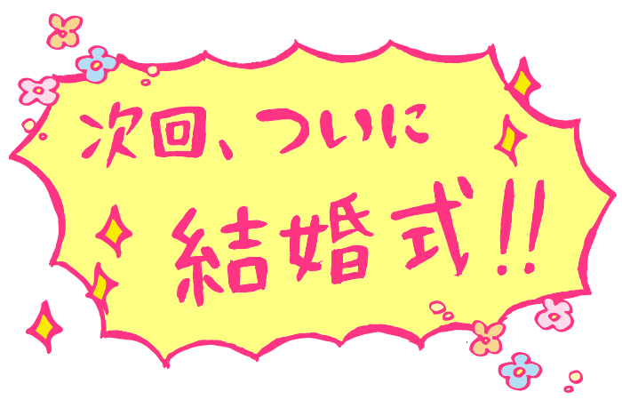 次回、ついに結婚式!